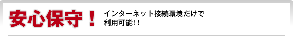 安心保守!インターネット接続環境だけで利用可能!!