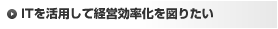 ＩＴを活用して経営効率化を図りたい