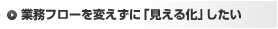 業務フローを変えずに「見える化」したい